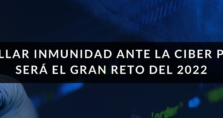 DESARROLLAR INMUNIDAD ANTE LA CIBER PANDEMIA SER EL GRAN RETO DEL 2022
